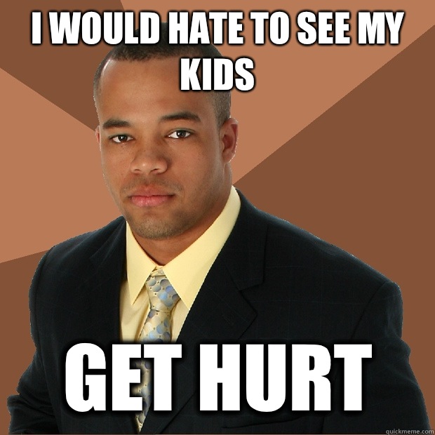 I would hate to see my kids Get hurt  Successful Black Man