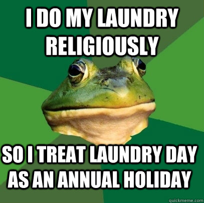 i do my laundry religiously   so i treat laundry day as an annual holiday   Foul Bachelor Frog