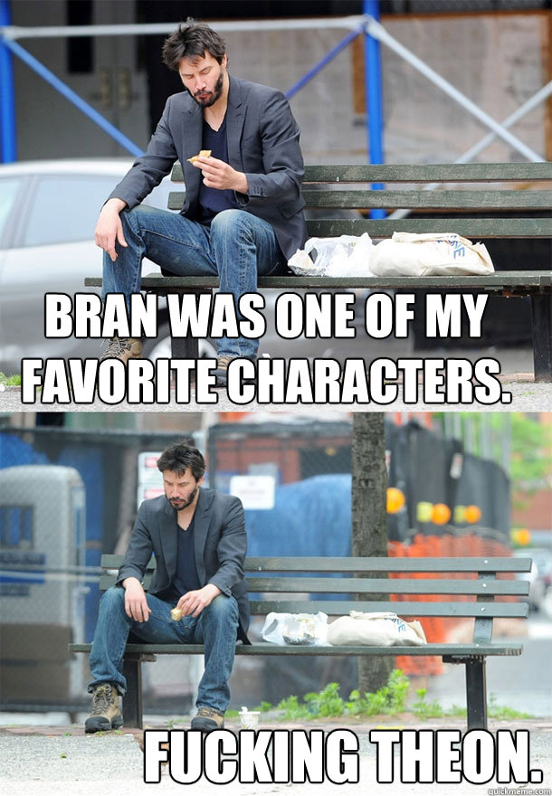 Bran was one of my favorite characters.   Fucking Theon.   - Bran was one of my favorite characters.   Fucking Theon.    Sad Keanu