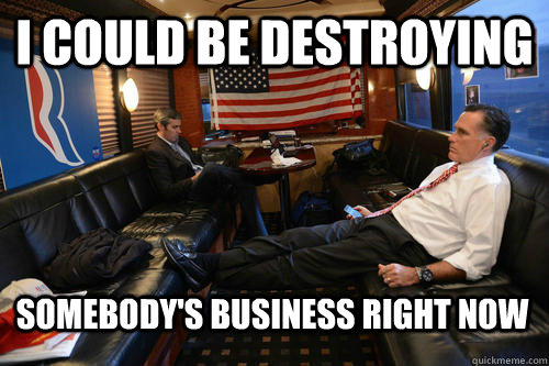 I could be destroying somebody's business right now  Sudden Realization Romney