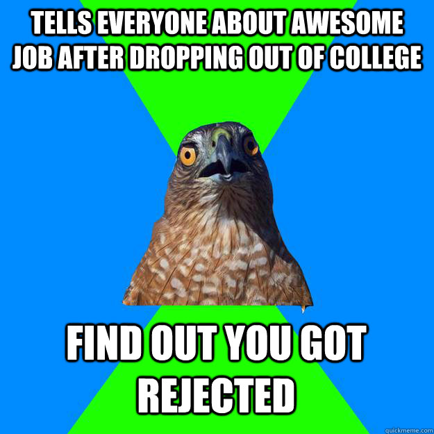 Tells everyone about awesome job after dropping out of college Find out you got rejected  Hawkward