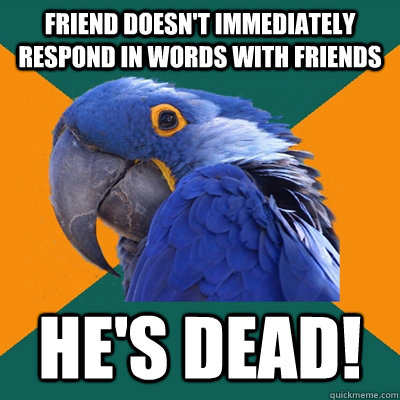 Friend doesn't immediately respond in Words With Friends He's dead!  Paranoid Parrot