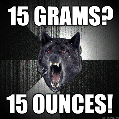 15 grams? 15 ounces! - 15 grams? 15 ounces!  Insanity Wolf