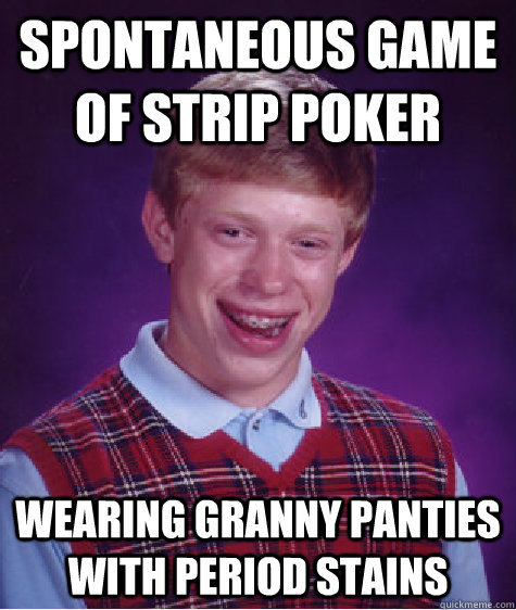 spontaneous game of strip poker Wearing granny panties with period stains  Bad Luck Brian