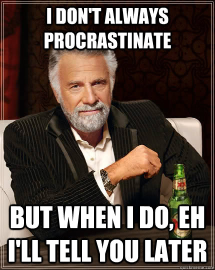 I don't always procrastinate but when I do, eh i'll tell you later  The Most Interesting Man In The World