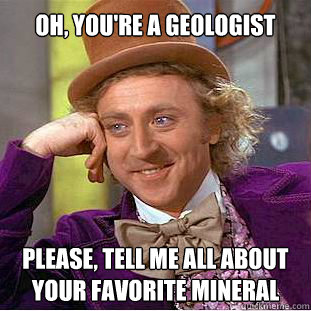 Oh, you're a geologist please, tell me all about your favorite mineral  Willy Wonka Meme