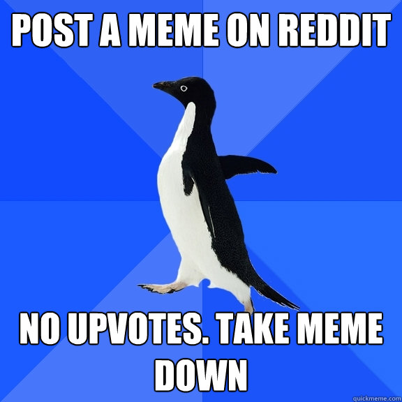 Post a meme on reddit No upvotes. Take meme down  Socially Awkward Penguin