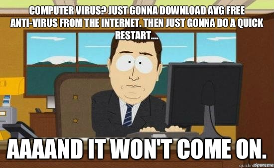 Computer virus? Just gonna download AVG free anti-virus from the Internet. Then just gonna do a quick restart.... AAAAND It won't come on. - Computer virus? Just gonna download AVG free anti-virus from the Internet. Then just gonna do a quick restart.... AAAAND It won't come on.  aaaand its gone