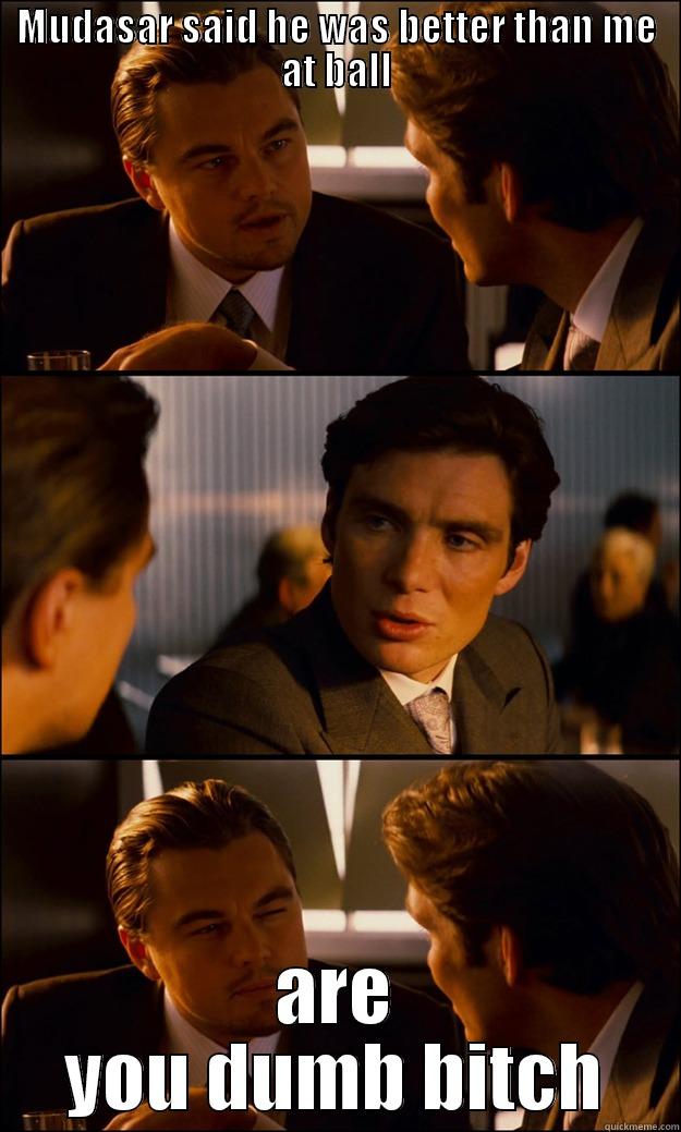 MUDASAR SAID HE WAS BETTER THAN ME AT BALL ARE YOU DUMB BITCH Inception