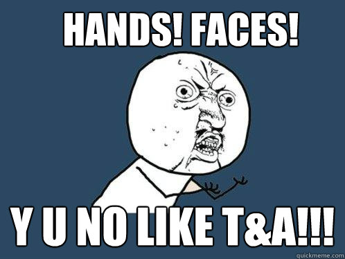 HANDS! FACES! y u no like T&A!!!  Y U No