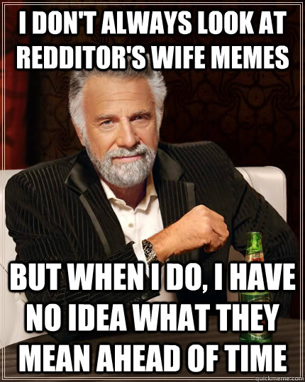 I don't always look at redditor's wife memes but when I do, I have no idea what they mean ahead of time - I don't always look at redditor's wife memes but when I do, I have no idea what they mean ahead of time  The Most Interesting Man In The World