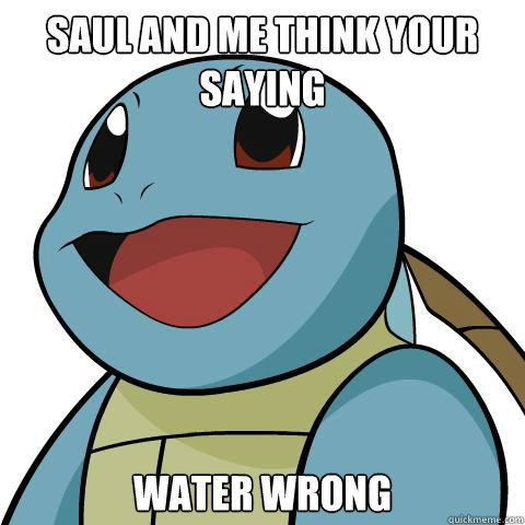 saul and me think your saying  water wrong - saul and me think your saying  water wrong  Squirtle