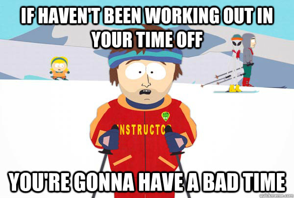 If haven't been working out in your time off You're gonna have a bad time  Super Cool Ski Instructor