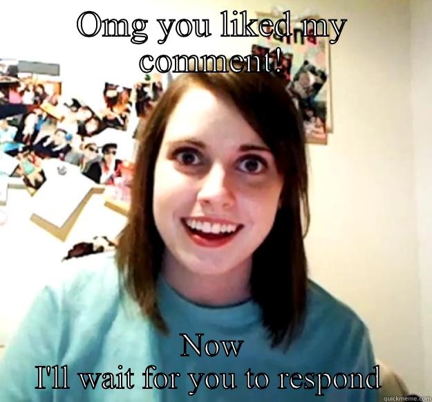 OMG YOU LIKED MY COMMENT! NOW I'LL WAIT FOR YOU TO RESPOND  Overly Attached Girlfriend