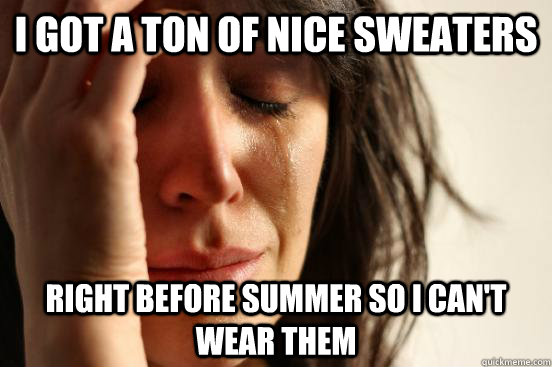 i got a ton of nice sweaters  right before summer so i can't wear them  First World Problems
