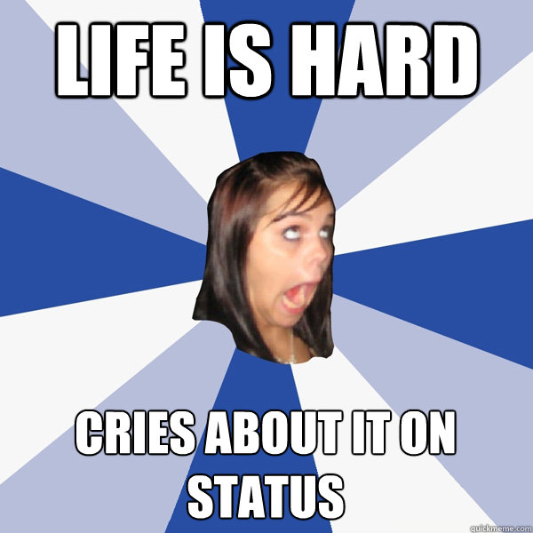 life is hard Cries about it on status  Annoying Facebook Girl