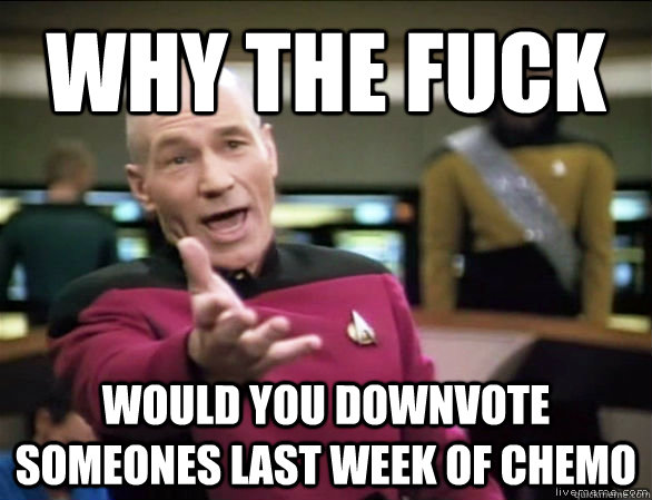 why the fuck would you downvote someones last week of chemo  Annoyed Picard HD