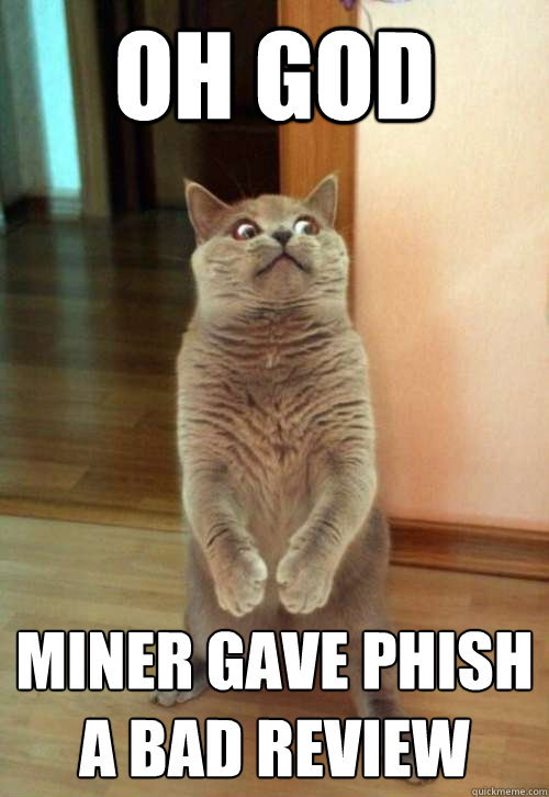 Oh god miner gave phish a bad review  Horrorcat