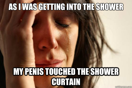 as i was getting into the shower my penis touched the shower curtain   First World Problems