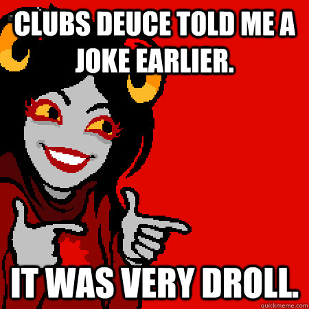 Clubs Deuce told me a joke earlier. It was very droll. - Clubs Deuce told me a joke earlier. It was very droll.  Bad Joke Aradia