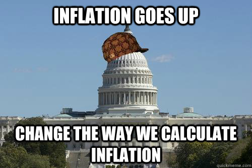 INFLATION GOES UP CHANGE THE WAY WE CALCULATE INFLATION - INFLATION GOES UP CHANGE THE WAY WE CALCULATE INFLATION  Scumbag Government