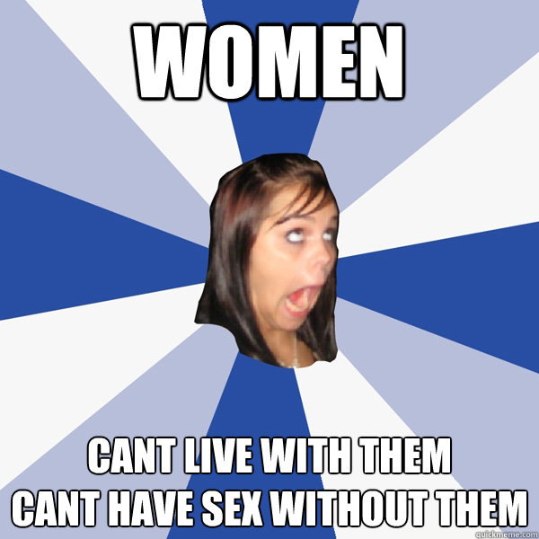 women cant live with them 
cant have sex without them  Annoying Facebook Girl