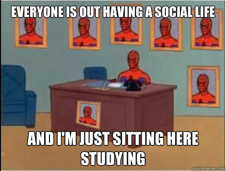 Everyone is out having a social life  and I'm just sitting here studying  
