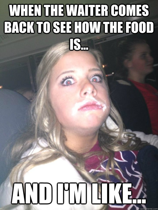 When the waiter comes back to see how the food is... And I'm like...  restaurant