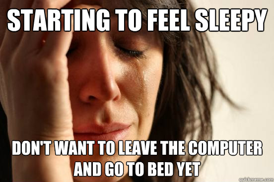 starting to feel sleepy Don't want to leave the computer and go to bed yet  First World Problems
