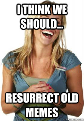 I think we should... Resurrect old memes  Friend Zone Fiona