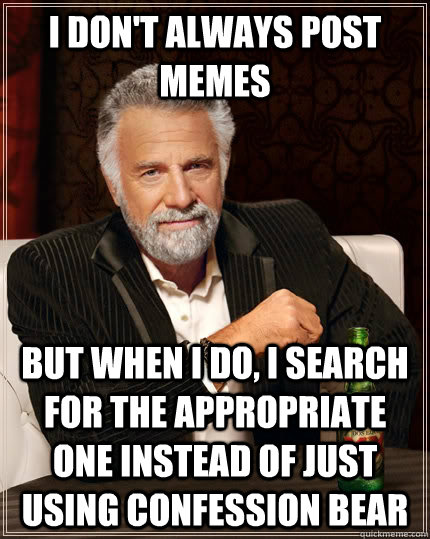 I don't always post memes but when I do, I search for the appropriate one instead of just using confession bear   The Most Interesting Man In The World