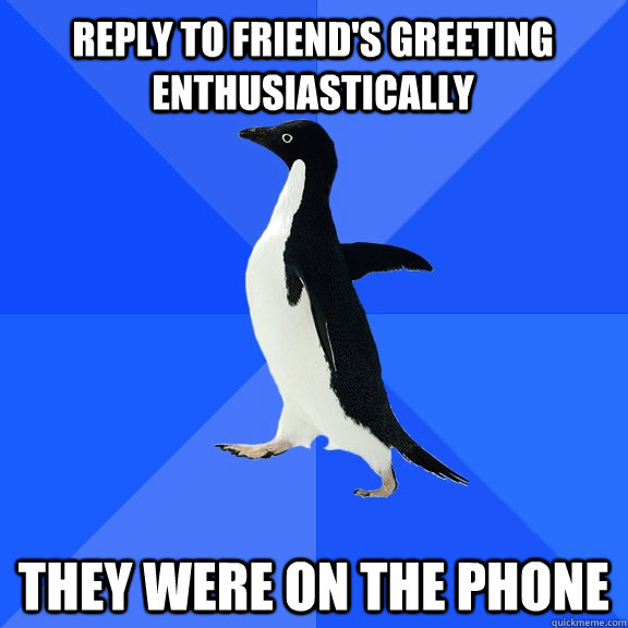 Reply to friend's greeting enthusiastically they were on the phone   Socially Awkward Penguin