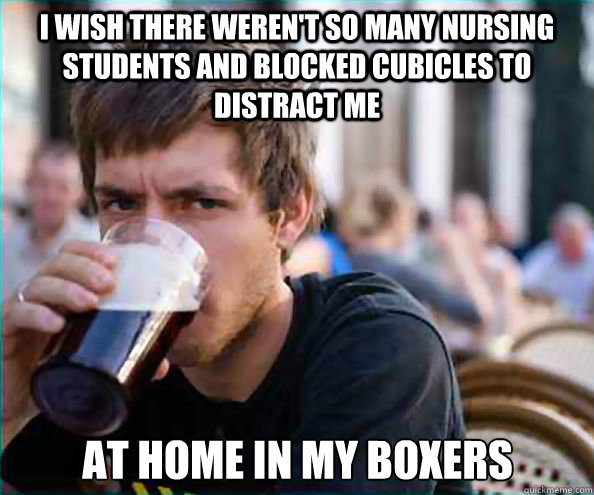I wish there weren't so many nursing students and blocked cubicles to distract me at home in my boxers  Lazy College Senior