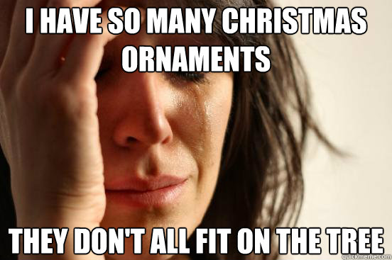 I have so many Christmas ornaments They don't all fit on the tree  First World Problems