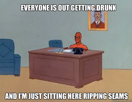Everyone is out getting drunk And I'm just sitting here ripping seams  masturbating spiderman