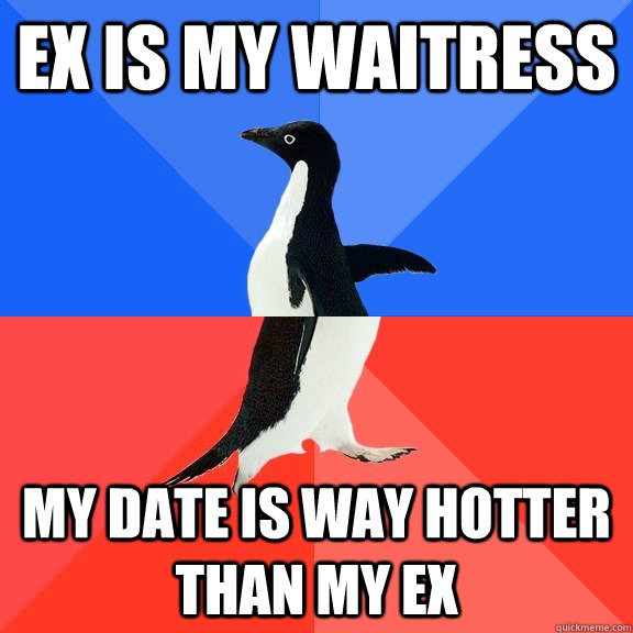 Ex is my waitress my date is way hotter than my ex  Socially Awkward Awesome Penguin