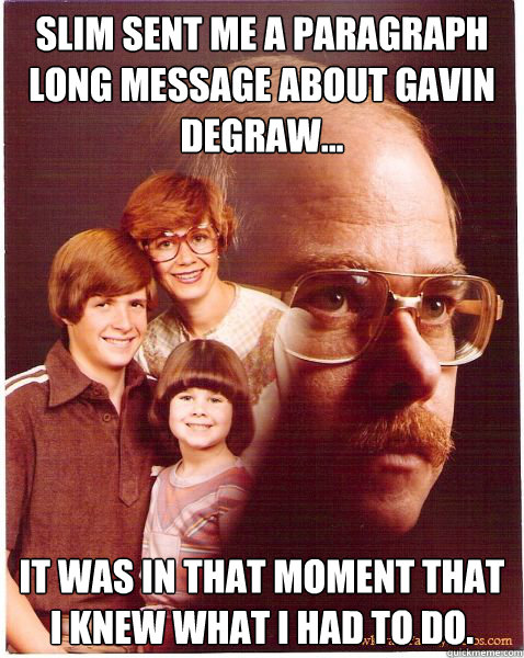 Slim sent me a paragraph long message about Gavin Degraw... It was in that moment that I knew what I had to do.  Vengeance Dad