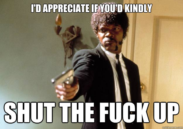 i'd appreciate if you'd kindly SHUT THE FUCK UP  Samuel L Jackson