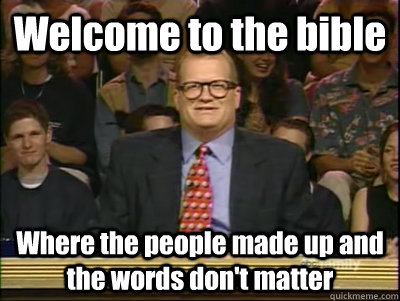 Welcome to the bible Where the people made up and the words don't matter  Its time to play drew carey