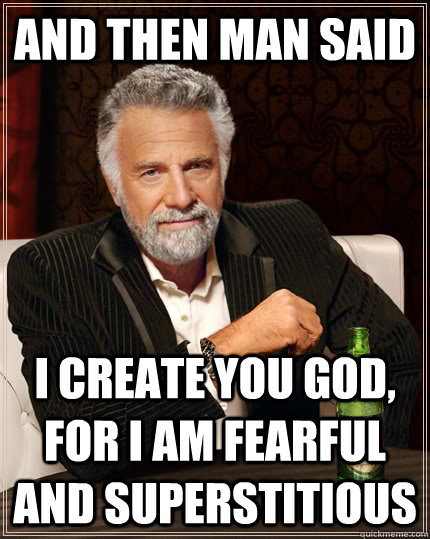 And then man said I create you god, for I am fearful and superstitious  The Most Interesting Man In The World
