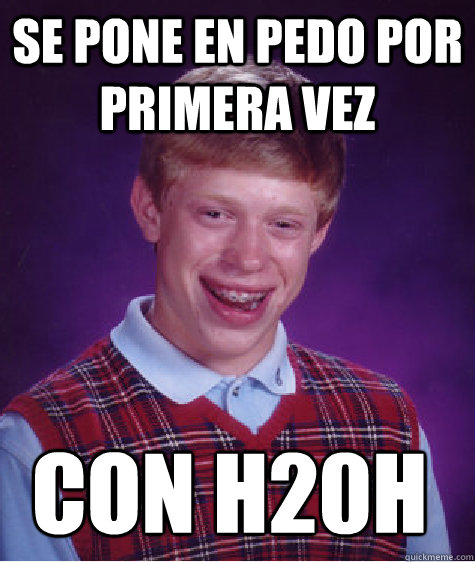 Se pone en pedo por primera vez con h20h - Se pone en pedo por primera vez con h20h  Bad Luck Brian