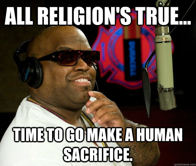All religion's true... Time to go make a human sacrifice. - All religion's true... Time to go make a human sacrifice.  Confused Cee Lo