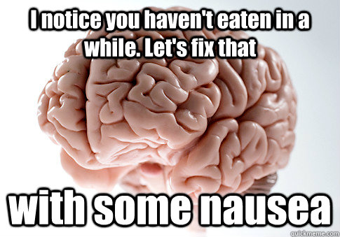 I notice you haven't eaten in a while. Let's fix that with some nausea  - I notice you haven't eaten in a while. Let's fix that with some nausea   Scumbag Brain