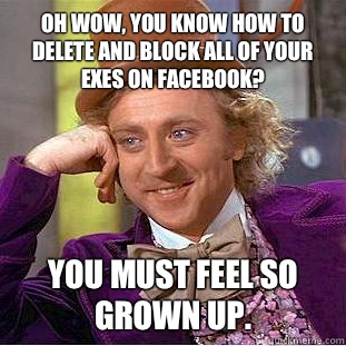 Oh wow, you know how to delete and block all of your exes on Facebook? You must feel so grown up.  Condescending Wonka