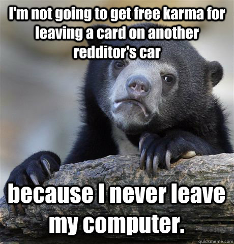 I'm not going to get free karma for leaving a card on another redditor's car because I never leave my computer.  Confession Bear