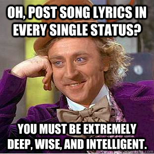 Oh, post song lyrics in every single status? You must be extremely deep, wise, and intelligent.   Creepy Wonka