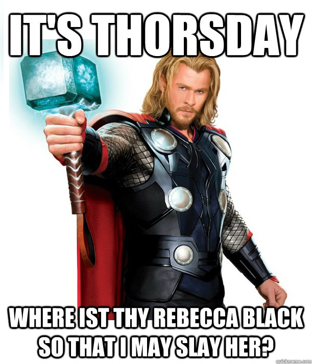 It's Thorsday Where ist thy Rebecca Black so that I may slay her?  Advice Thor