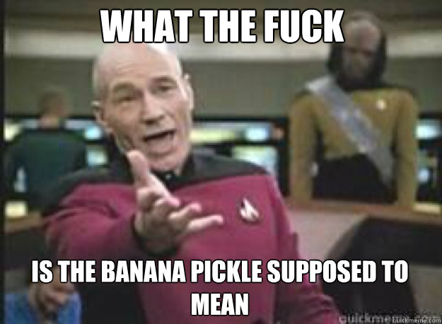 What the fuck Is the Banana Pickle supposed to 
mean  What the Fuck