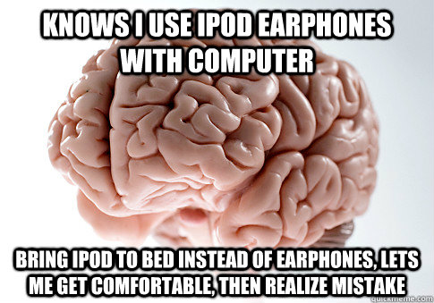 Knows I use Ipod earphones with computer bring Ipod to bed instead of earphones, lets me get comfortable, then realize mistake  Scumbag Brain