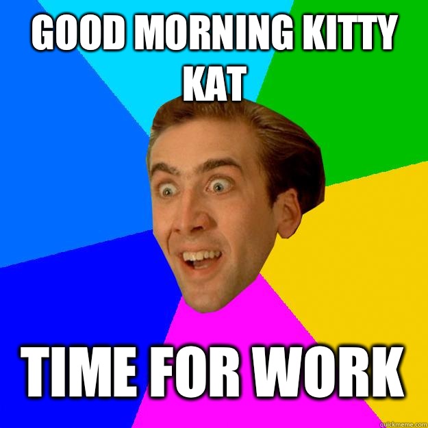 Good morning kitty kat Time for work  Nicolas Cage